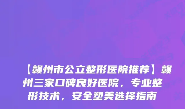 【赣州市公立整形医院推荐】赣州三家口碑良好医院，专业整形技术，安全塑美选择指南
