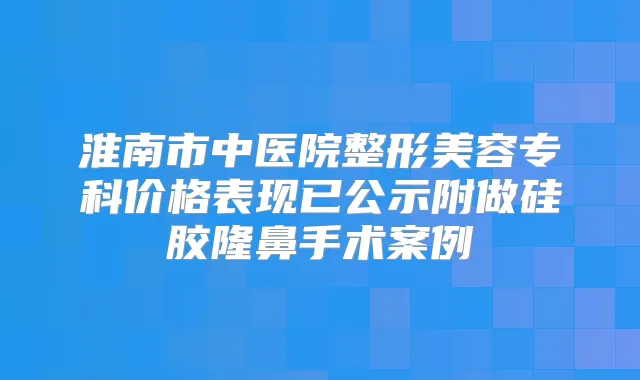 淮南市中医院整形美容专科价格表现已公示附做硅胶隆鼻手术案例