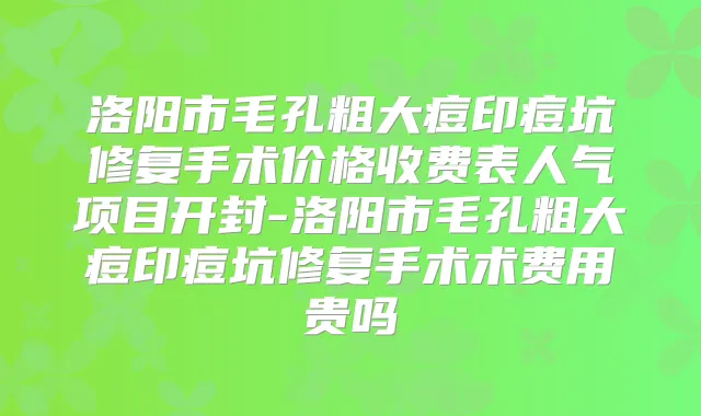 洛阳市毛孔粗大痘印痘坑修复手术价格收费表人气项目开封-洛阳市毛孔粗大痘印痘坑修复手术术费用贵吗