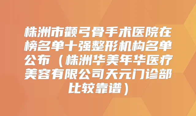 株洲市颧弓骨手术医院在榜名单十强整形机构名单公布（株洲华美年华医疗美容有限公司天元门诊部比较靠谱）