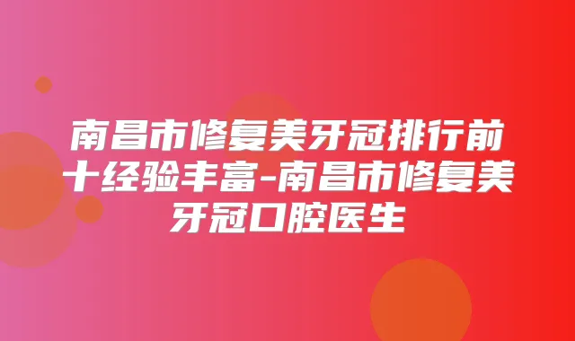 南昌市修复美牙冠排行前十经验丰富-南昌市修复美牙冠口腔医生