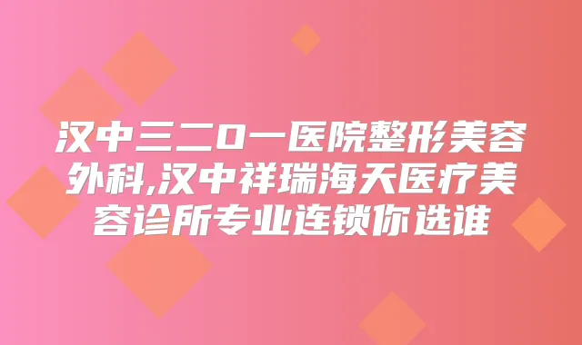 汉中三二O一医院整形美容外科,汉中祥瑞海天医疗美容诊所专业连锁你选谁