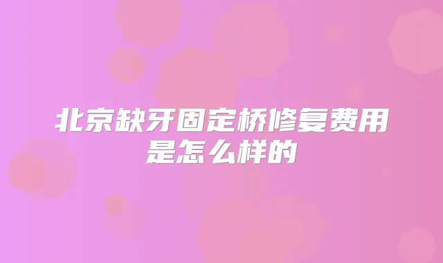 北京缺牙固定桥修复费用是怎么样的