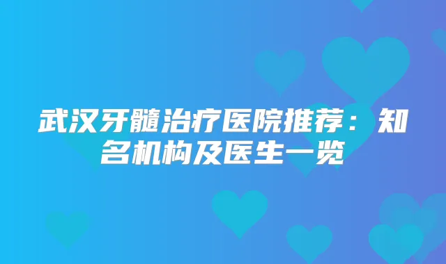 武汉牙髓医院推荐：知名机构及医生一览