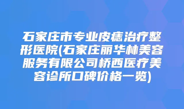 石家庄市专业皮痣整形医院(石家庄丽华林美容服务有限公司桥西医疗美容诊所口碑价格一览)
