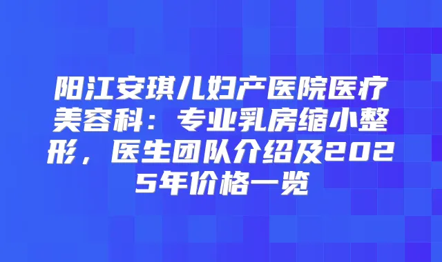 阳江安琪儿妇产医院医疗美容科:专业乳房缩小整形,医生团队介绍及2025年价格一览