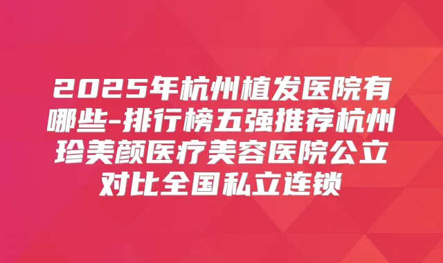 2025年杭州植发医院有哪些-排行榜五强推荐杭州珍美颜医疗美容医院公立对比全国私立连锁