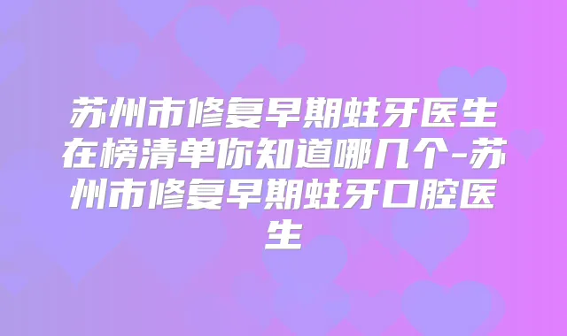 苏州市修复早期蛀牙医生在榜清单你知道哪几个-苏州市修复早期蛀牙口腔医生