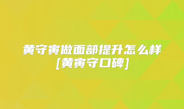 黄守寅做面部提升怎么样[黄寅守口碑]