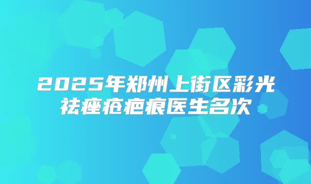 2025年郑州上街区彩光祛痤疮疤痕医生名次