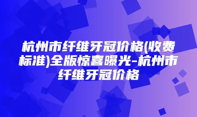 杭州市纤维牙冠价格(收费标准)全版惊喜曝光-杭州市纤维牙冠价格