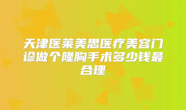 天津医莱美思医疗美容门诊做个隆胸手术多少钱合理