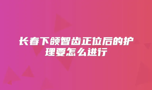长春下颌智齿正位后的护理要怎么进行