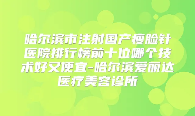 哈尔滨市注射国产瘦脸针医院排行榜前十位哪个技术好又便宜-哈尔滨爱丽达医疗美容诊所
