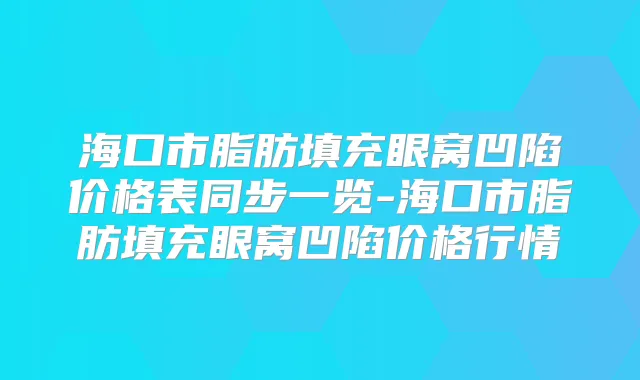 海口市脂肪填充眼窝凹陷价格表同步一览-海口市脂肪填充眼窝凹陷价格行情