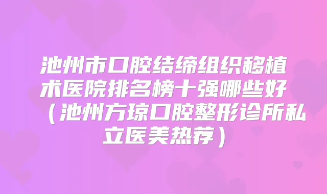 池州市口腔结缔组织移植术医院排名榜十强哪些好(池州方琼口腔整形诊所私立医美热荐)
