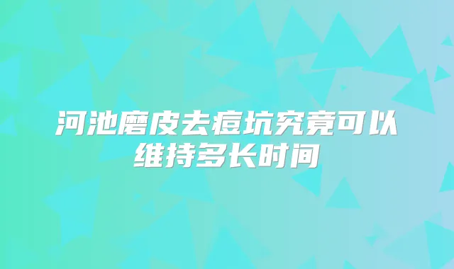 河池磨皮去痘坑究竟可以维持多长时间