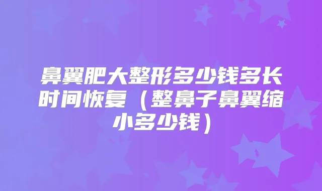 鼻翼肥大整形多少钱多长时间恢复(整鼻子鼻翼缩小多少钱)