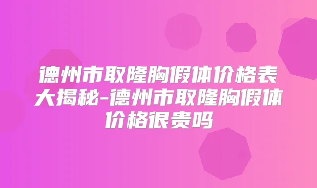 德州市取隆胸假体价格表大揭秘-德州市取隆胸假体价格很贵吗