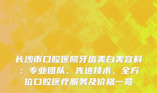长沙市口腔医院牙齿美白美容科：专业团队、先进技术，全方位口腔医疗服务及价格一览