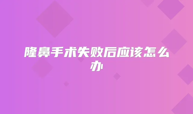隆鼻手术失败后应该怎么办