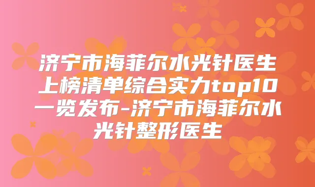 济宁市海菲尔水光针医生上榜清单综合实力top10一览发布-济宁市海菲尔水光针整形医生