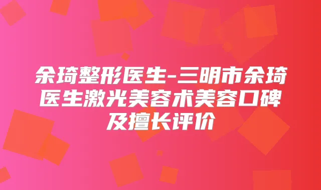 余琦整形医生-三明市余琦医生激光美容术美容口碑及擅长评价