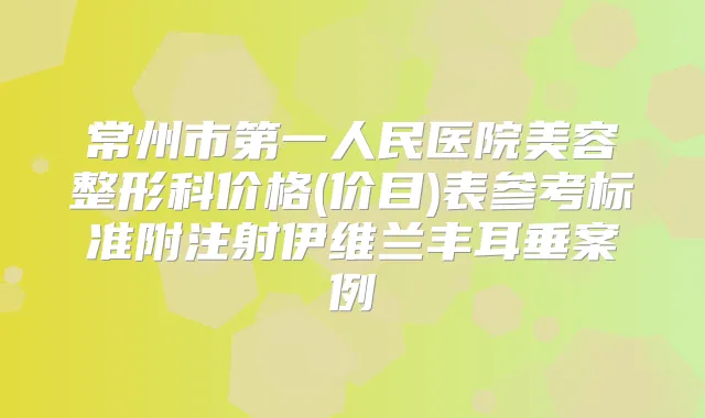 常州市第一人民医院美容整形科价格(价目)表参考标准附注射伊维兰丰耳垂案例