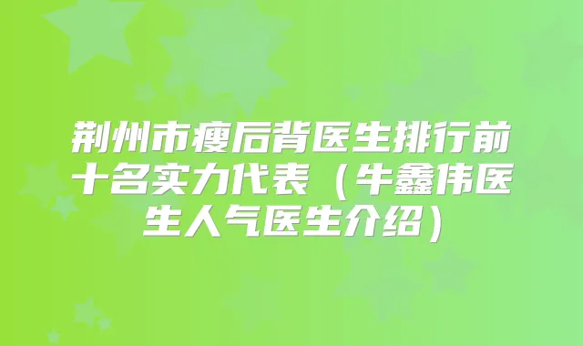 荆州市瘦后背医生排行前十名实力代表（牛鑫伟医生人气医生介绍）
