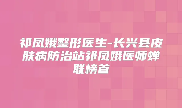 祁凤娥整形医生-长兴县皮肤病防治站祁凤娥医师蝉联榜首