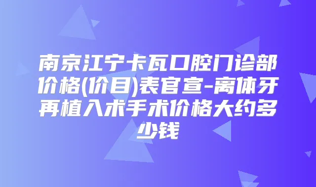 南京江宁卡瓦口腔门诊部价格(价目)表官宣-离体牙再植入术手术价格大约多少钱