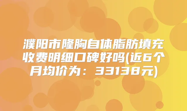 濮阳市隆胸自体脂肪填充收费明细口碑好吗(近6个月均价为：33138元)