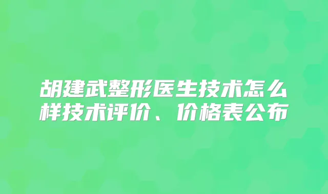 胡建武整形医生技术怎么样技术评价、价格表公布
