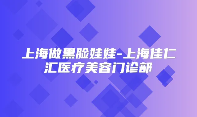 上海做黑脸娃娃-上海佳仁汇医疗美容门诊部