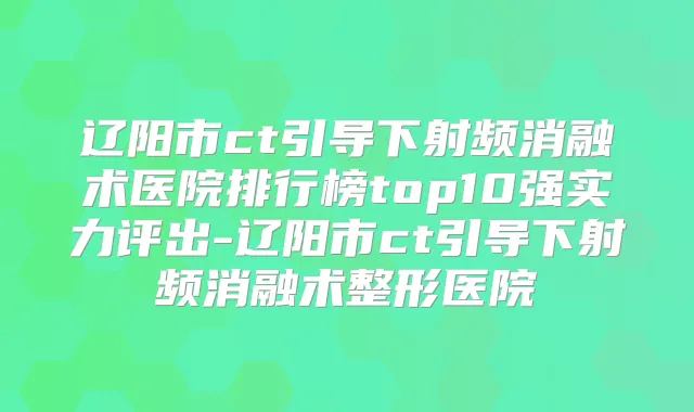 辽阳市ct引导下射频消融术医院排行榜top10强实力评出-辽阳市ct引导下射频消融术整形医院