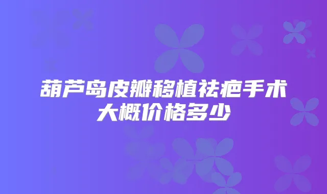 葫芦岛皮瓣移植祛疤手术大概价格多少