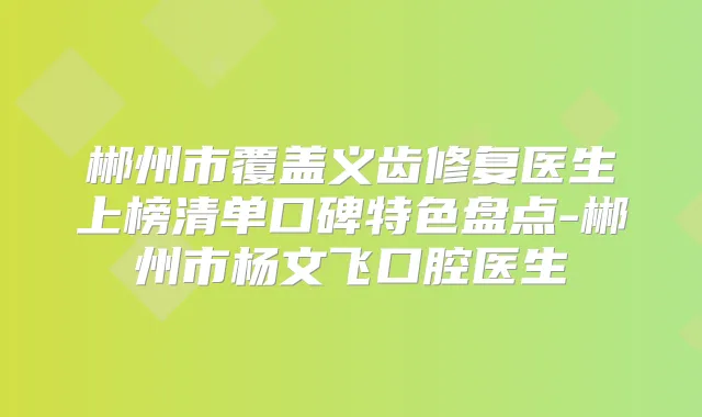 郴州市覆盖义齿修复医生上榜清单口碑特色盘点-郴州市杨文飞口腔医生