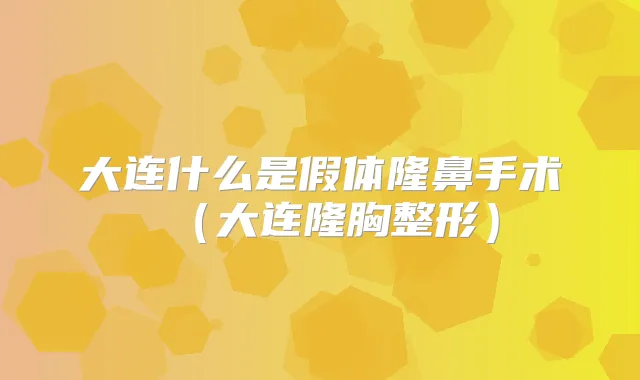 大连什么是假体隆鼻手术（大连隆胸整形）