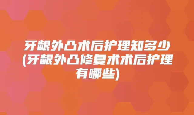 牙龈外凸术后护理知多少(牙龈外凸修复术术后护理有哪些)