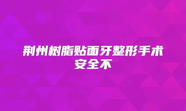 荆州树脂贴面牙整形手术安全不