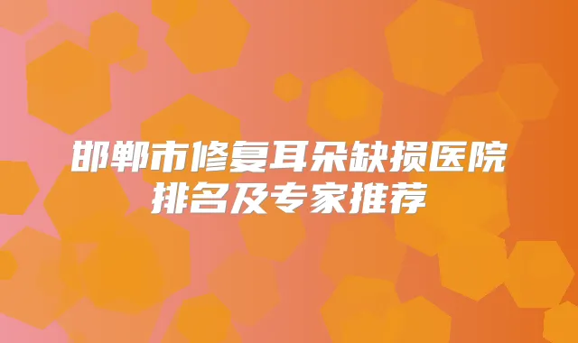 邯郸市修复耳朵缺损医院排名及专家推荐