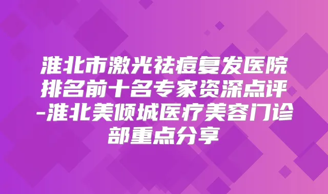 淮北市激光祛痘复发医院排名前十名专家资深点评-淮北美倾城医疗美容门诊部重点分享