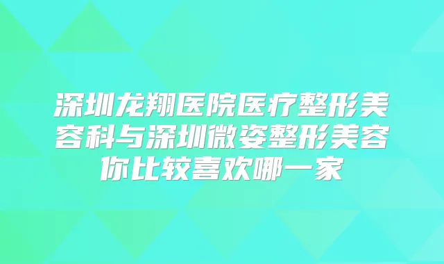 深圳龙翔医院医疗整形美容科与深圳微姿整形美容你比较喜欢哪一家