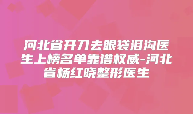 河北省开刀去眼袋泪沟医生上榜名单靠谱-河北省杨红晓整形医生