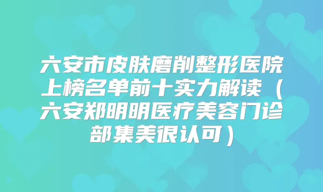 六安市皮肤磨削整形医院上榜名单前十实力解读（六安郑明明医疗美容门诊部集美很认可）