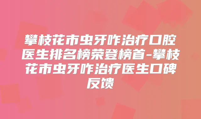 攀枝花市虫牙咋口腔医生排名榜荣登榜首-攀枝花市虫牙咋医生口碑反馈