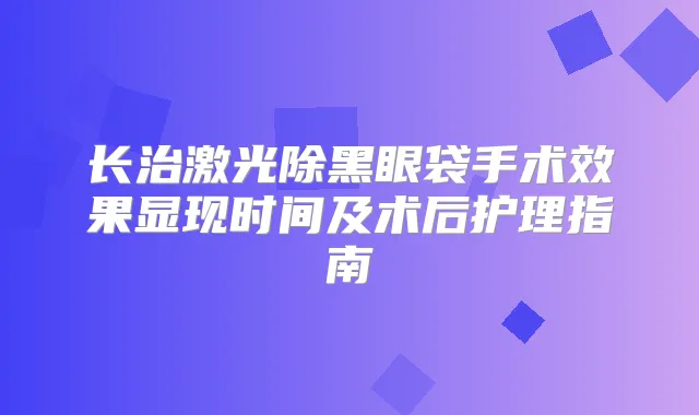 长治激光除黑眼袋手术效果显现时间及术后护理指南