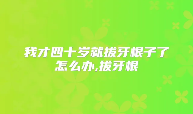 我才四十岁就拔牙根子了怎么办,拔牙根