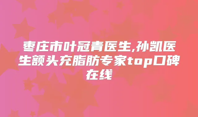 枣庄市叶冠青医生,孙凯医生额头充脂肪专家top口碑在线