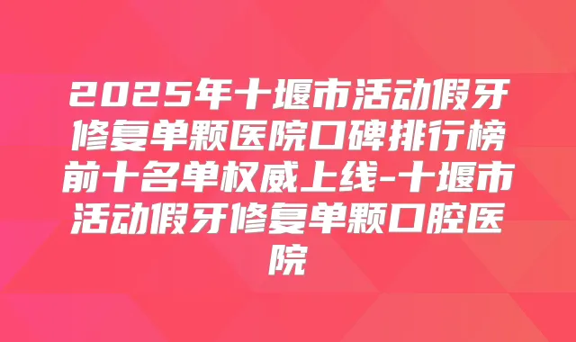 2025年十堰市活动假牙修复单颗医院口碑排行榜前十名单上线-十堰市活动假牙修复单颗口腔医院